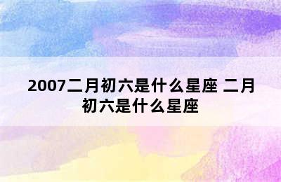 2007二月初六是什么星座 二月初六是什么星座